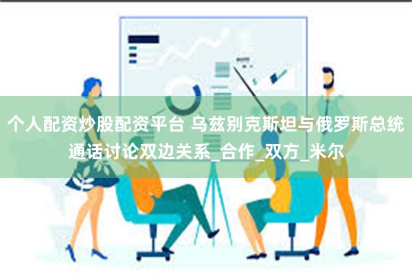 个人配资炒股配资平台 乌兹别克斯坦与俄罗斯总统通话讨论双边关系_合作_双方_米尔