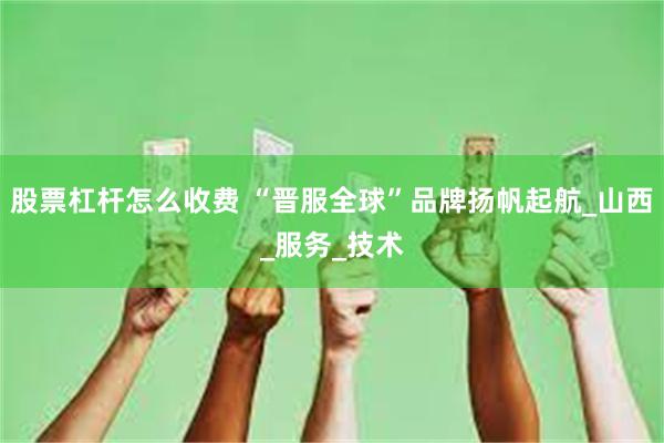 股票杠杆怎么收费 “晋服全球”品牌扬帆起航_山西_服务_技术
