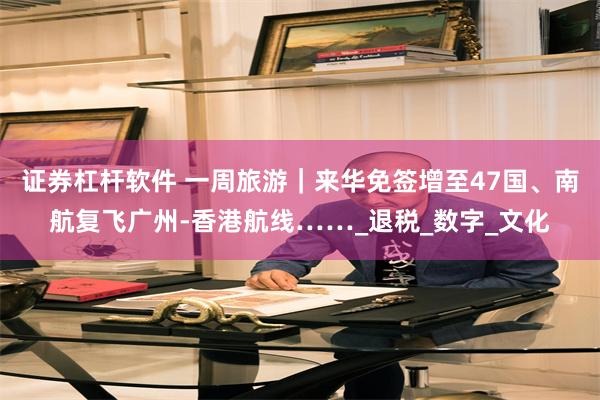 证券杠杆软件 一周旅游｜来华免签增至47国、南航复飞广州-香港航线……_退税_数字_文化