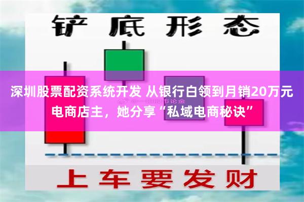 深圳股票配资系统开发 从银行白领到月销20万元电商店主，她分享“私域电商秘诀”