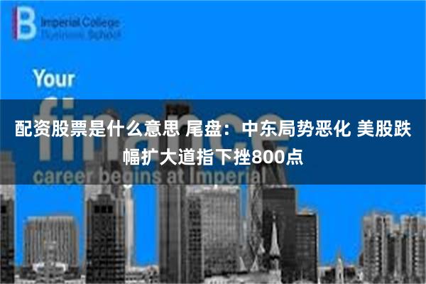 配资股票是什么意思 尾盘：中东局势恶化 美股跌幅扩大道指下挫800点