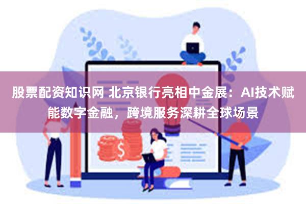 股票配资知识网 北京银行亮相中金展：AI技术赋能数字金融，跨境服务深耕全球场景