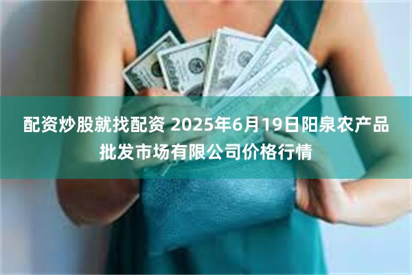 配资炒股就找配资 2025年6月19日阳泉农产品批发市场有限公司价格行情