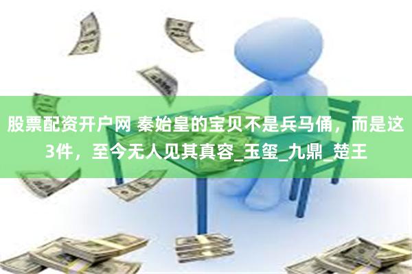 股票配资开户网 秦始皇的宝贝不是兵马俑，而是这3件，至今无人见其真容_玉玺_九鼎_楚王