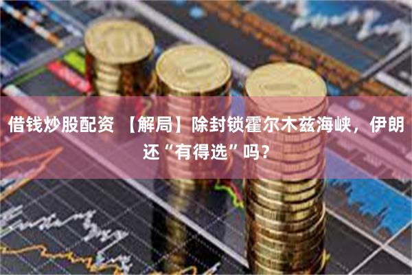 借钱炒股配资 【解局】除封锁霍尔木兹海峡，伊朗还“有得选”吗？