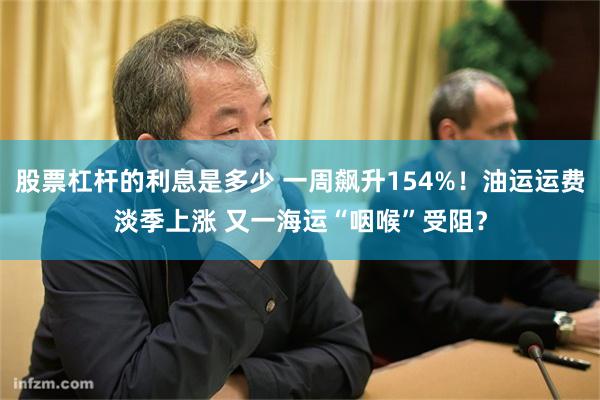 股票杠杆的利息是多少 一周飙升154%！油运运费淡季上涨 又一海运“咽喉”受阻？
