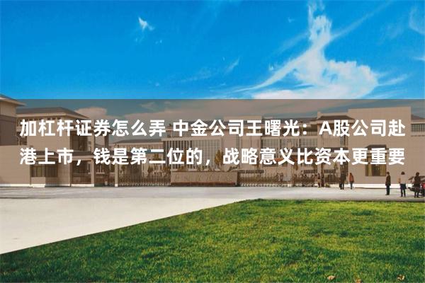 加杠杆证券怎么弄 中金公司王曙光：A股公司赴港上市，钱是第二位的，战略意义比资本更重要