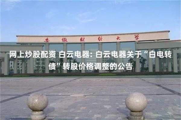 网上炒股配资 白云电器: 白云电器关于“白电转债”转股价格调整的公告