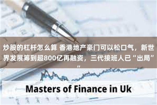 炒股的杠杆怎么算 香港地产豪门可以松口气，新世界发展筹到超800亿再融资，三代接班人已“出局”