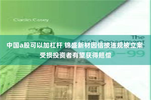 中国a股可以加杠杆 锦盛新材因信披违规被立案 受损投资者有望获得赔偿