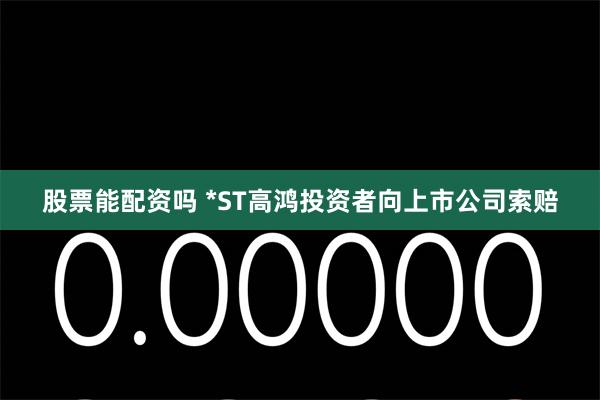 股票能配资吗 *ST高鸿投资者向上市公司索赔