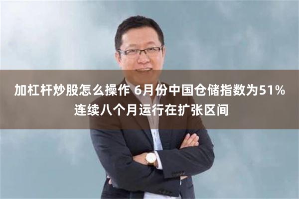 加杠杆炒股怎么操作 6月份中国仓储指数为51% 连续八个月运行在扩张区间