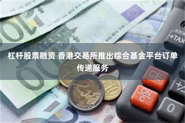 杠杆股票融资 香港交易所推出综合基金平台订单传递服务