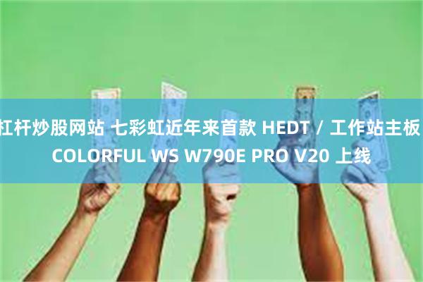杠杆炒股网站 七彩虹近年来首款 HEDT / 工作站主板，COLORFUL WS W790E PRO V20 上线
