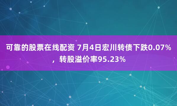 可靠的股票在线配资 7月4日宏川转债下跌0.07%，转股溢价率95.23%