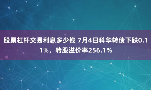 股票杠杆交易利息多少钱 7月4日科华转债下跌0.11%，转股溢价率256.1%
