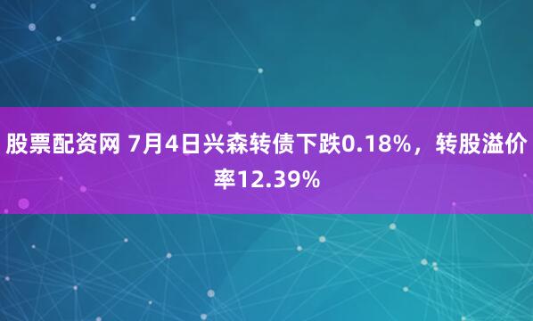 股票配资网 7月4日兴森转债下跌0.18%，转股溢价率12.39%