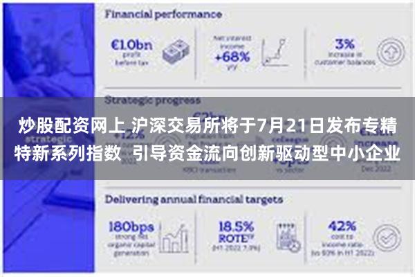 炒股配资网上 沪深交易所将于7月21日发布专精特新系列指数  引导资金流向创新驱动型中小企业