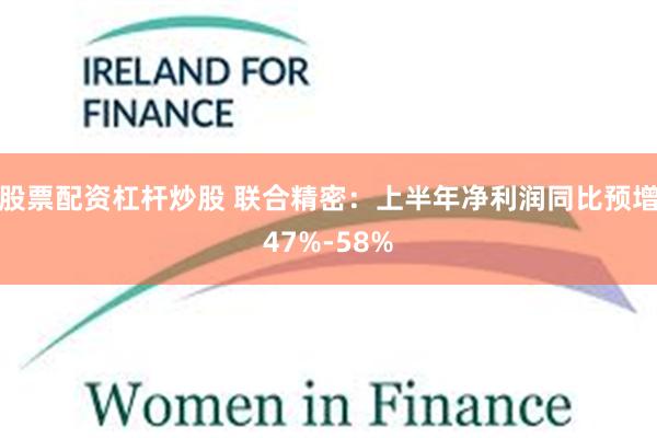 股票配资杠杆炒股 联合精密：上半年净利润同比预增47%-58%