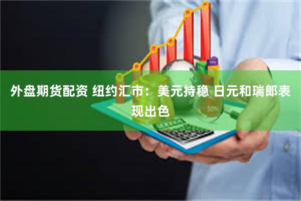 外盘期货配资 纽约汇市：美元持稳 日元和瑞郎表现出色