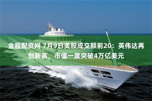 金股配资网 7月9日美股成交额前20：英伟达再创新高，市值一度突破4万亿美元