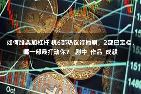 如何股票加杠杆 桃6部热议待播剧，2部已定档，哪一部最打动你？_剧中_作品_成毅