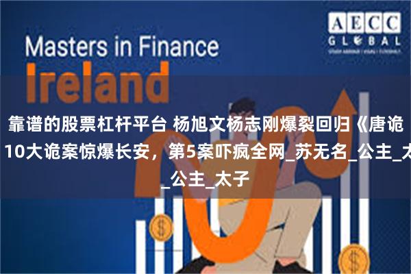 靠谱的股票杠杆平台 杨旭文杨志刚爆裂回归《唐诡3》10大诡案惊爆长安，第5案吓疯全网_苏无名_公主_太子