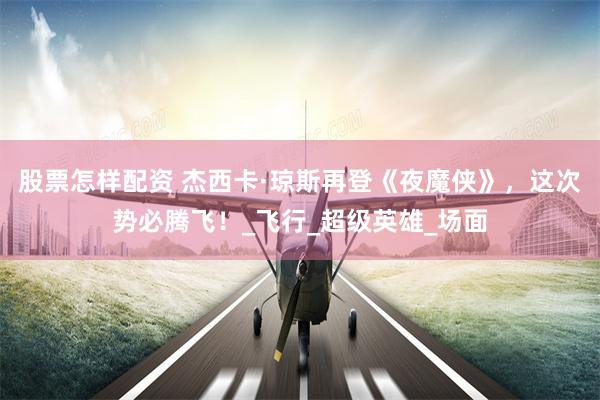 股票怎样配资 杰西卡·琼斯再登《夜魔侠》，这次势必腾飞！_飞行_超级英雄_场面