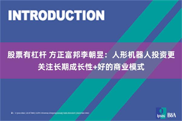 股票有杠杆 方正富邦李朝昱：人形机器人投资更关注长期成长性+好的商业模式