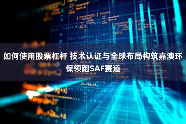 如何使用股票杠杆 技术认证与全球布局构筑嘉澳环保领跑SAF赛道