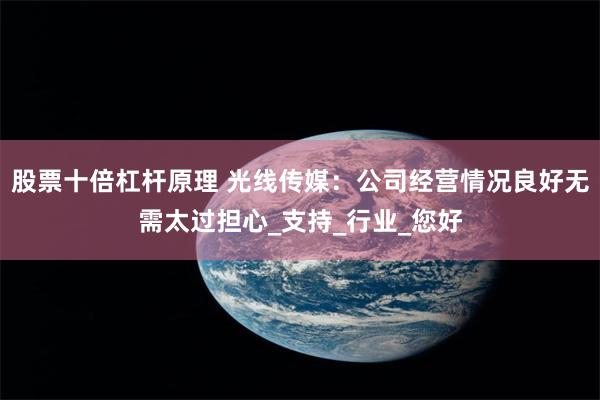 股票十倍杠杆原理 光线传媒：公司经营情况良好无需太过担心_支持_行业_您好