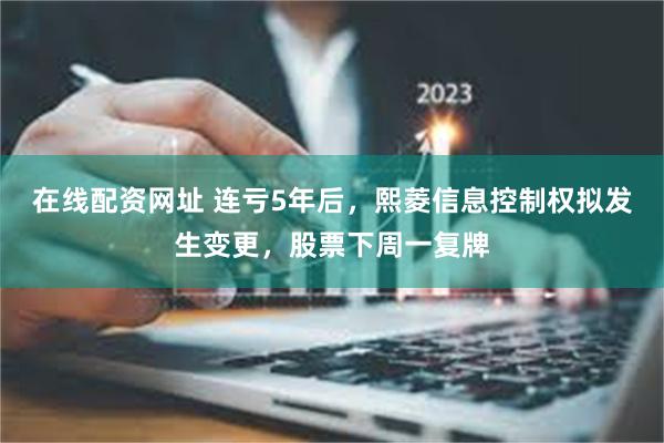 在线配资网址 连亏5年后，熙菱信息控制权拟发生变更，股票下周一复牌