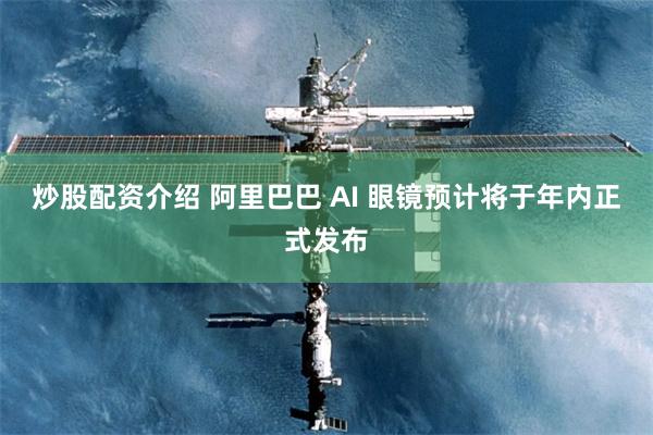炒股配资介绍 阿里巴巴 AI 眼镜预计将于年内正式发布