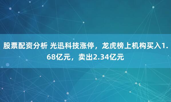 股票配资分析 光迅科技涨停，龙虎榜上机构买入1.68亿元，卖出2.34亿元