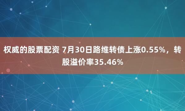 权威的股票配资 7月30日路维转债上涨0.55%，转股溢价率35.46%