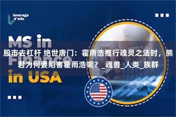 股市去杠杆 绝世唐门：霍雨浩推行魂灵之法时，熊君为何要陷害霍雨浩呢？_魂兽_人类_族群