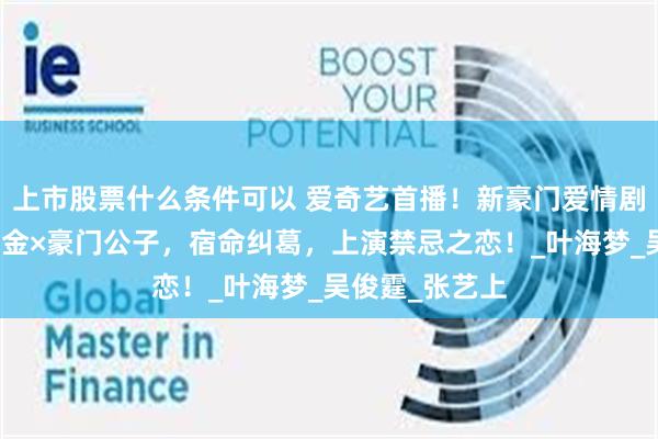 上市股票什么条件可以 爱奇艺首播！新豪门爱情剧来袭，复仇千金×豪门公子，宿命纠葛，上演禁忌之恋！_叶海梦_吴俊霆_张艺上