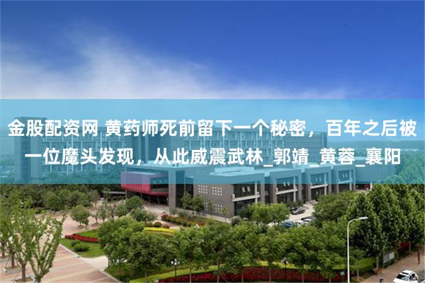 金股配资网 黄药师死前留下一个秘密，百年之后被一位魔头发现，从此威震武林_郭靖_黄蓉_襄阳