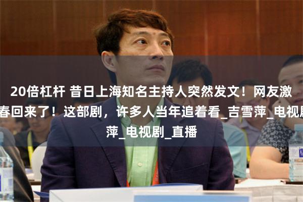 20倍杠杆 昔日上海知名主持人突然发文！网友激动：青春回来了！这部剧，许多人当年追着看_吉雪萍_电视剧_直播