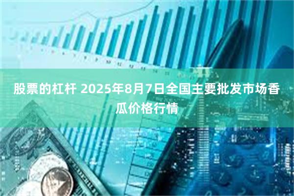 股票的杠杆 2025年8月7日全国主要批发市场香瓜价格行情