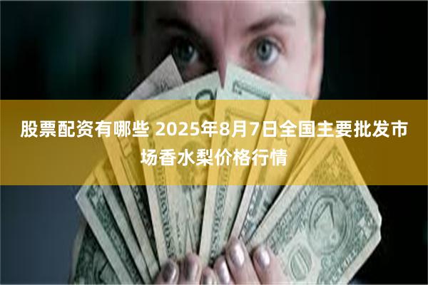 股票配资有哪些 2025年8月7日全国主要批发市场香水梨价格行情