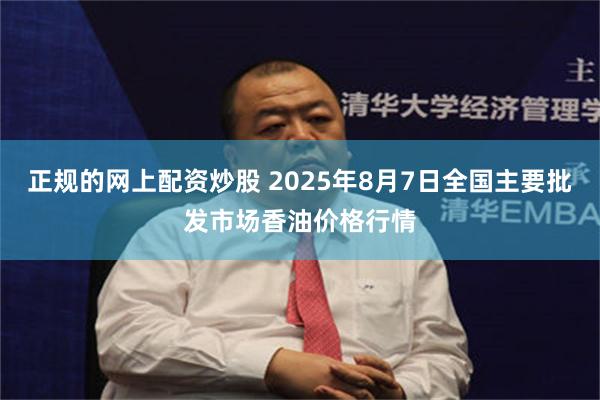 正规的网上配资炒股 2025年8月7日全国主要批发市场香油价格行情