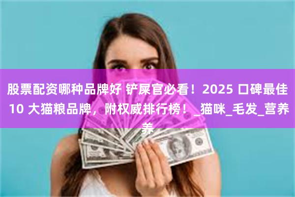 股票配资哪种品牌好 铲屎官必看！2025 口碑最佳 10 大猫粮品牌，附权威排行榜！_猫咪_毛发_营养