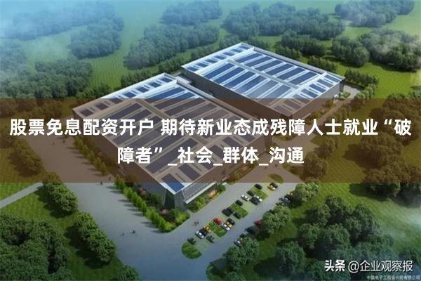 股票免息配资开户 期待新业态成残障人士就业“破障者”_社会_群体_沟通