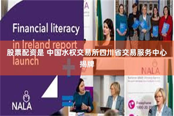 股票配资是 中国水权交易所四川省交易服务中心揭牌