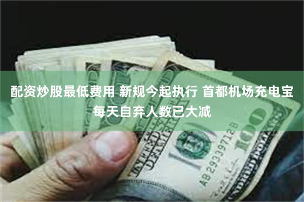 配资炒股最低费用 新规今起执行 首都机场充电宝每天自弃人数已大减