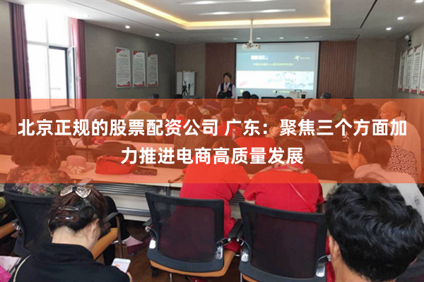 北京正规的股票配资公司 广东：聚焦三个方面加力推进电商高质量发展