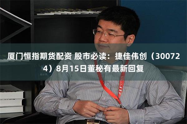 厦门恒指期货配资 股市必读：捷佳伟创（300724）8月15日董秘有最新回复