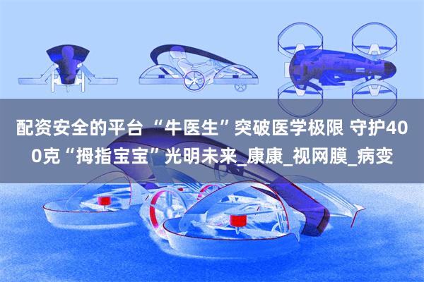 配资安全的平台 “牛医生”突破医学极限 守护400克“拇指宝宝”光明未来_康康_视网膜_病变