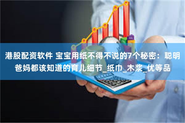 港股配资软件 宝宝用纸不得不说的7个秘密：聪明爸妈都该知道的育儿细节_纸巾_木浆_优等品